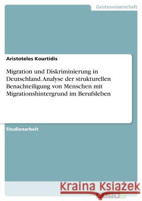 Migration und Diskriminierung in Deutschland. Analyse der strukturellen Benachteiligung von Menschen mit Migrationshintergrund im Berufsleben Aristoteles Kourtidis 9783668860629 Grin Verlag