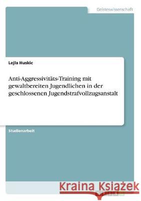 Anti-Aggressivitäts-Training mit gewaltbereiten Jugendlichen in der geschlossenen Jugendstrafvollzugsanstalt Huskic, Lejla 9783668862128 Grin Verlag