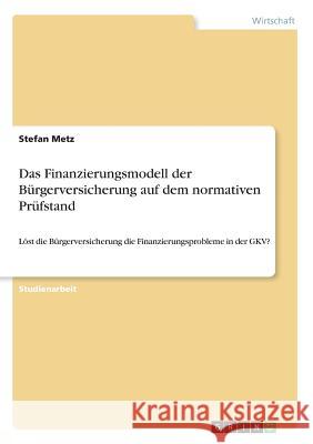 Das Finanzierungsmodell der Bürgerversicherung auf dem normativen Prüfstand: Löst die Bürgerversicherung die Finanzierungsprobleme in der GKV? Metz, Stefan 9783668862289 Grin Verlag