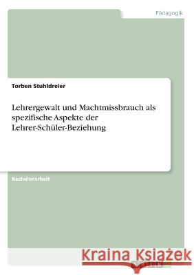 Lehrergewalt und Machtmissbrauch als spezifische Aspekte der Lehrer-Schüler-Beziehung Stuhldreier, Torben 9783668867437