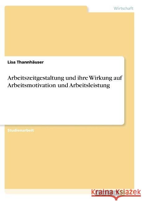 Arbeitszeitgestaltung und ihre Wirkung auf Arbeitsmotivation und Arbeitsleistung Lisa Thannhauser 9783668868328