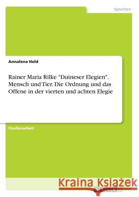 Rainer Maria Rilke Duineser Elegien. Mensch und Tier. Die Ordnung und das Offene in der vierten und achten Elegie Held, Annalena 9783668869981 Grin Verlag