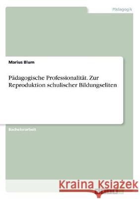 Pädagogische Professionalität. Zur Reproduktion schulischer Bildungseliten Marius Blum 9783668871328 Grin Verlag