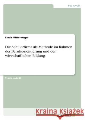 Die Schülerfirma als Methode im Rahmen der Berufsorientierung und der wirtschaftlichen Bildung Linda Mitterweger 9783668871588 Grin Verlag