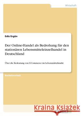 Der Online-Handel als Bedrohung für den stationären Lebensmitteleinzelhandel in Deutschland: Über die Bedeutung von E-Commerce im Lebensmittelmarkt Ergün, Ediz 9783668877627 Grin Verlag