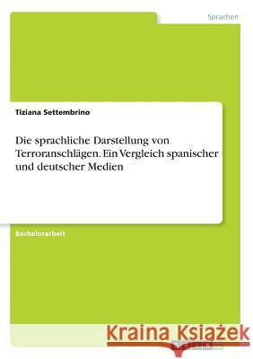 Die sprachliche Darstellung von Terroranschlägen. Ein Vergleich spanischer und deutscher Medien Tiziana Settembrino 9783668880641 Grin Verlag