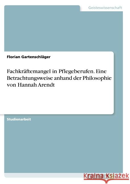 Fachkräftemangel in Pflegeberufen. Eine Betrachtungsweise anhand der Philosophie von Hannah Arendt Florian Gartenschlager 9783668881839 Grin Verlag