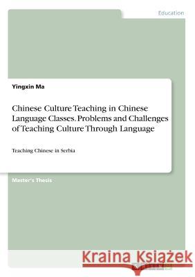 Chinese Culture Teaching in Chinese Language Classes. Problems and Challenges of Teaching Culture Through Language: Teaching Chinese in Serbia Ma, Yingxin 9783668886148