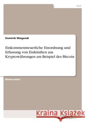 Einkommensteuerliche Einordnung und Erfassung von Einkünften aus Kryptowährungen am Beispiel des Bitcoin Wiegandt, Dominik 9783668889415