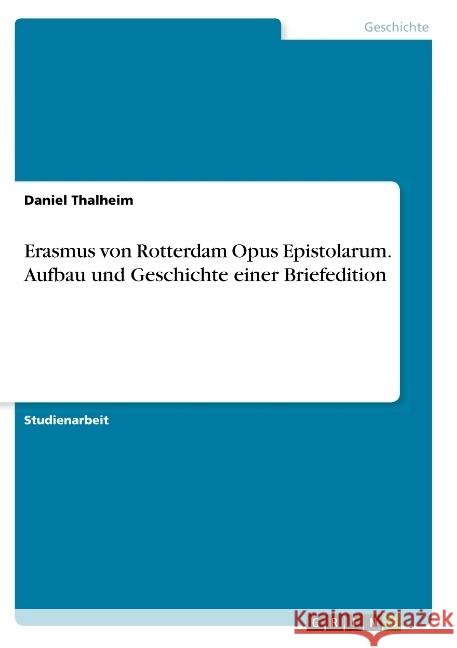 Erasmus von Rotterdam Opus Epistolarum. Aufbau und Geschichte einer Briefedition Thalheim, Daniel 9783668889620