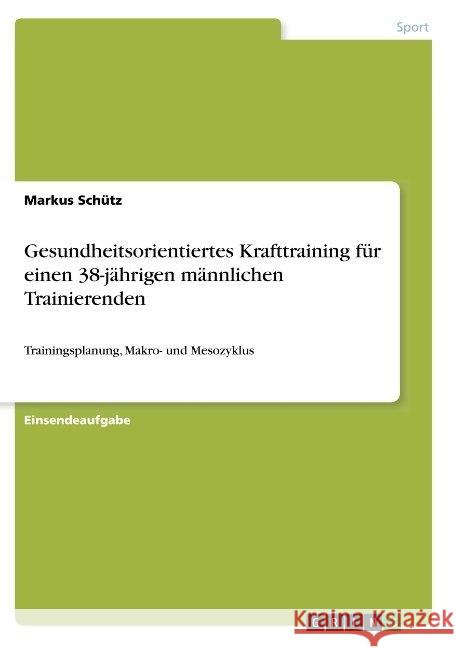 Gesundheitsorientiertes Krafttraining für einen 38-jährigen männlichen Trainierenden: Trainingsplanung, Makro- und Mesozyklus Schütz, Markus 9783668890817