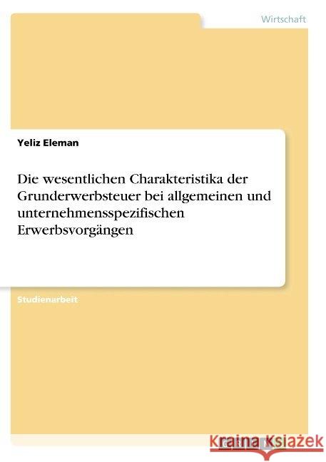 Die wesentlichen Charakteristika der Grunderwerbsteuer bei allgemeinen und unternehmensspezifischen Erwerbsvorgängen Yeliz Eleman 9783668892088 Grin Verlag