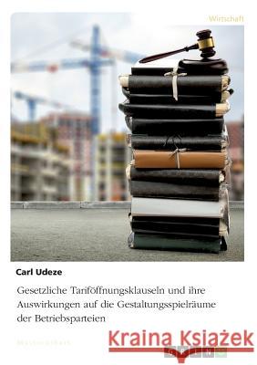 Gesetzliche Tariföffnungsklauseln und ihre Auswirkungen auf die Gestaltungsspielräume der Betriebsparteien Udeze, Carl 9783668893252 Grin Verlag