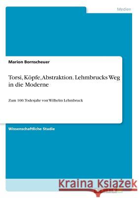 Torsi, Köpfe, Abstraktion. Lehmbrucks Weg in die Moderne: Zum 100. Todesjahr von Wilhelm Lehmbruck Bornscheuer, Marion 9783668893412
