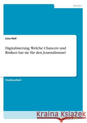 Digitalisierung. Welche Chancen und Risiken hat sie für den Journalismus? Lina Holl 9783668893726