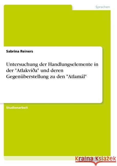 Untersuchung der Handlungselemente in der Atlakviða und deren Gegenüberstellung zu den Atlamál Reiners, Sabrina 9783668896659