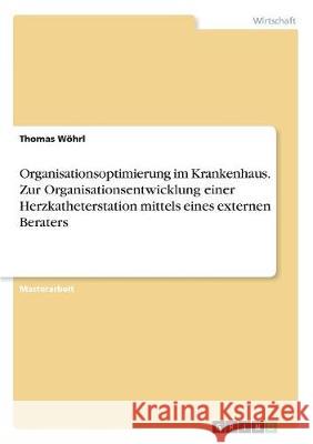 Organisationsoptimierung im Krankenhaus. Zur Organisationsentwicklung einer Herzkatheterstation mittels eines externen Beraters Thomas Wohrl 9783668899650 Grin Verlag