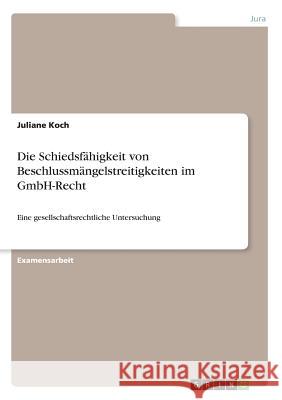 Die Schiedsfähigkeit von Beschlussmängelstreitigkeiten im GmbH-Recht: Eine gesellschaftsrechtliche Untersuchung Koch, Juliane 9783668902909 Grin Verlag