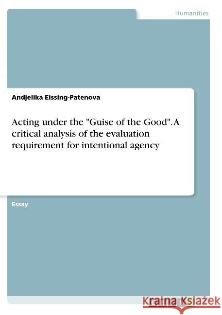Acting under the Guise of the Good. A critical analysis of the evaluation requirement for intentional agency Eissing-Patenova, Andjelika 9783668903890 Grin Verlag