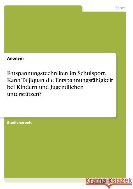 Entspannungstechniken im Schulsport. Kann Taijiquan die Entspannungsfähigkeit bei Kindern und Jugendlichen unterstützen? Anonym, 9783668904095
