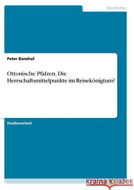 Ottonische Pfalzen. Die Herrschaftsmittelpunkte im Reisekönigtum? Peter Banzhaf 9783668908598