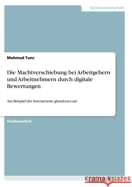 Die Machtverschiebung bei Arbeitgebern und Arbeitnehmern durch digitale Bewertungen: Am Beispiel der Internetseite glassdoor.com Tunc, Mahmud 9783668910904