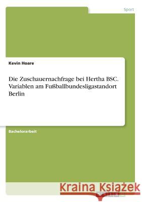 Die Zuschauernachfrage bei Hertha BSC. Variablen am Fußballbundesligastandort Berlin Kevin Hoare 9783668911871 Grin Verlag