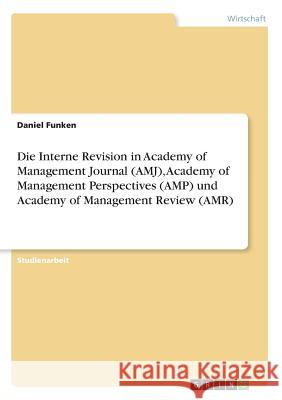 Die Interne Revision in Academy of Management Journal (AMJ), Academy of Management Perspectives (AMP) und Academy of Management Review (AMR) Daniel Funken 9783668911956