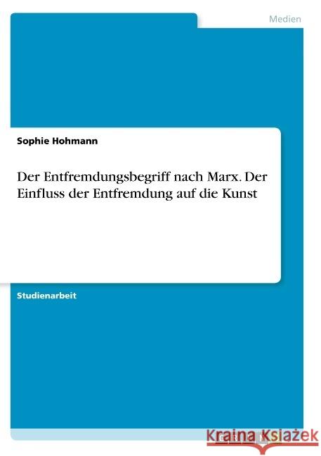 Der Entfremdungsbegriff nach Marx. Der Einfluss der Entfremdung auf die Kunst Hohmann, Sophie 9783668917880