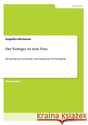 Der Verleger ist eine Frau: Ein Beitrag zur Geschichte und Gegenwart der Verlegerin Höritzauer, Angelika 9783668918238