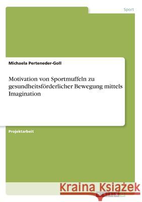 Motivation von Sportmuffeln zu gesundheitsförderlicher Bewegung mittels Imagination Perteneder-Goll, Michaela 9783668919570