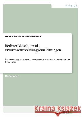 Berliner Moscheen als Erwachsenenbildungseinrichtungen: Über das Programm und Bildungsverständnis zweier muslimischer Gemeinden Keilonat-Abdelrahman, Linnéa 9783668923690