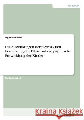 Die Auswirkungen der psychischen Erkrankung der Eltern auf die psychische Entwicklung der Kinder Agnes Hecker 9783668924833