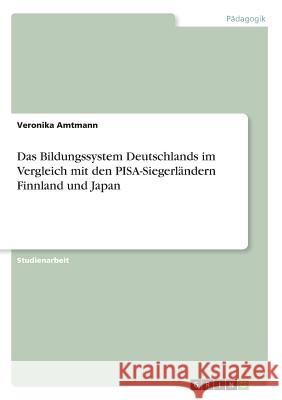 Das Bildungssystem Deutschlands im Vergleich mit den PISA-Siegerländern Finnland und Japan Veronika Amtmann 9783668928862