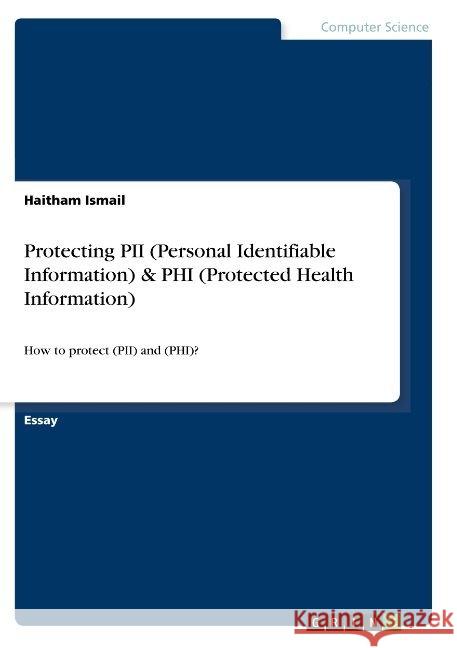 Protecting PII (Personal Identifiable Information) & PHI (Protected Health Information): How to protect (PII) and (PHI)? Ismail, Haitham 9783668928947 Grin Verlag
