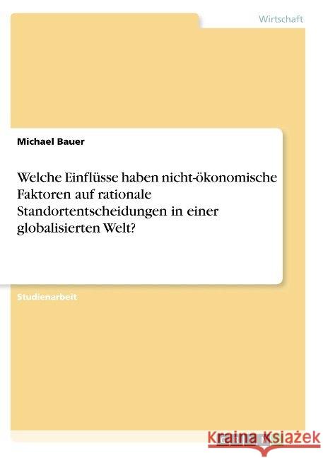 Welche Einflüsse haben nicht-ökonomische Faktoren auf rationale Standortentscheidungen in einer globalisierten Welt? Michael Bauer 9783668929883 Grin Verlag