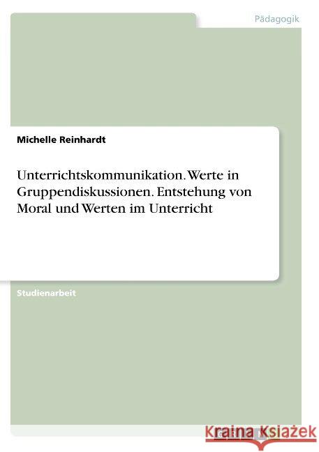 Unterrichtskommunikation. Werte in Gruppendiskussionen. Entstehung von Moral und Werten im Unterricht Reinhardt, Michelle 9783668934153 GRIN Verlag