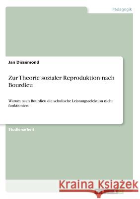 Zur Theorie sozialer Reproduktion nach Bourdieu: Warum nach Bourdieu die schulische Leistungsselektion nicht funktioniert Dissemond, Jan 9783668938809 Grin Verlag