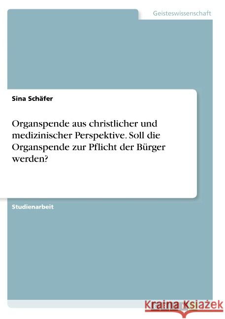 Organspende aus christlicher und medizinischer Perspektive. Soll die Organspende zur Pflicht der Bürger werden? Schäfer, Sina 9783668942301 GRIN Verlag