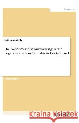 Die ökonomischen Auswirkungen der Legalisierung von Cannabis in Deutschland Luis Leonhardy 9783668948396 Grin Verlag