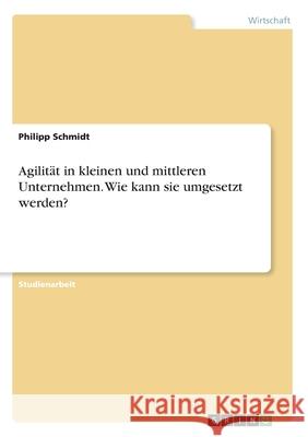 Agilität in kleinen und mittleren Unternehmen. Wie kann sie umgesetzt werden? Philipp Schmidt 9783668948921