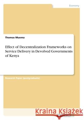 Effect of Decentralization Frameworks on Service Delivery in Devolved Governments of Kenya Thomas Muema 9783668950603