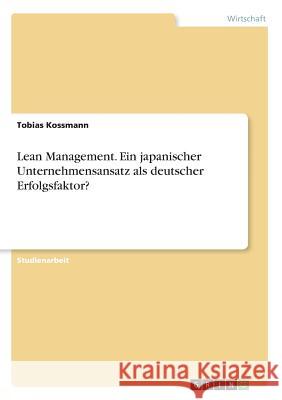Lean Management. Ein japanischer Unternehmensansatz als deutscher Erfolgsfaktor? Tobias Kossmann 9783668953505