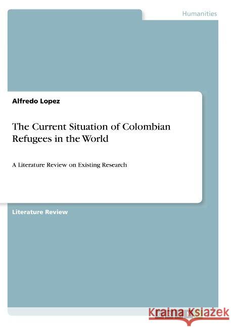 The Current Situation of Colombian Refugees in the World: A Literature Review on Existing Research Lopez, Alfredo 9783668953796 Grin Verlag