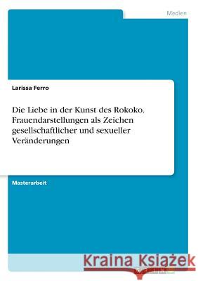 Die Liebe in der Kunst des Rokoko. Frauendarstellungen als Zeichen gesellschaftlicher und sexueller Veränderungen Ferro, Larissa 9783668954601 GRIN Verlag