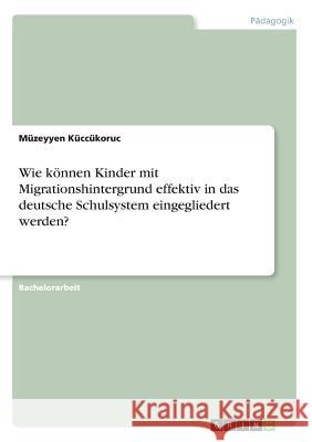 Wie können Kinder mit Migrationshintergrund effektiv in das deutsche Schulsystem eingegliedert werden? K 9783668955776 Grin Verlag