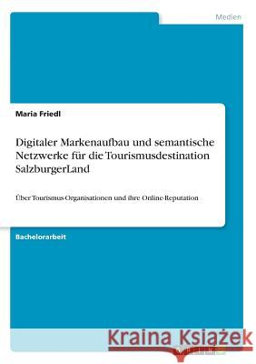 Digitaler Markenaufbau und semantische Netzwerke für die Tourismusdestination SalzburgerLand: Über Tourismus-Organisationen und ihre Online-Reputation Friedl, Maria 9783668957558