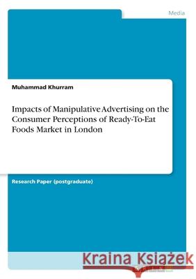 Impacts of Manipulative Advertising on the Consumer Perceptions of Ready-To-Eat Foods Market in London Muhammad Khurram 9783668958371 Grin Verlag