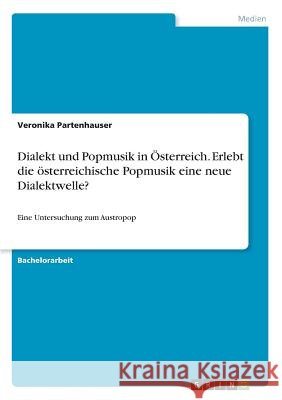Dialekt und Popmusik in Österreich. Erlebt die österreichische Popmusik eine neue Dialektwelle?: Eine Untersuchung zum Austropop Partenhauser, Veronika 9783668960718 Grin Verlag