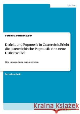 Dialekt und Popmusik in Österreich. Erlebt die österreichische Popmusik eine neue Dialektwelle?: Eine Untersuchung zum Austropop Partenhauser, Veronika 9783668960718